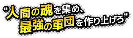 “人間の魂を集め、最強の軍団を作り上げろ”